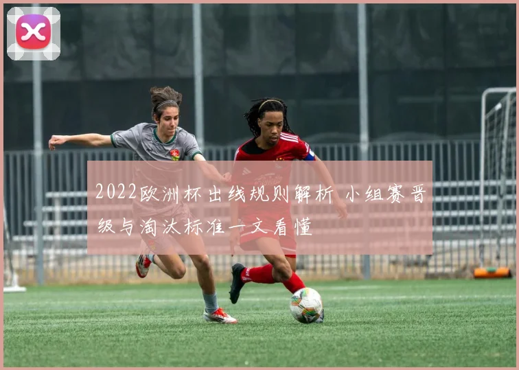 2022欧洲杯出线规则解析 小组赛晋级与淘汰标准一文看懂