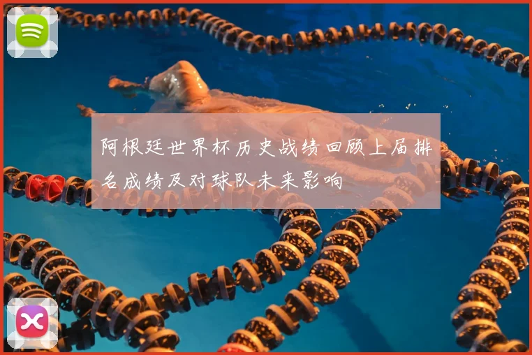 阿根廷世界杯历史战绩回顾上届排名成绩及对球队未来影响
