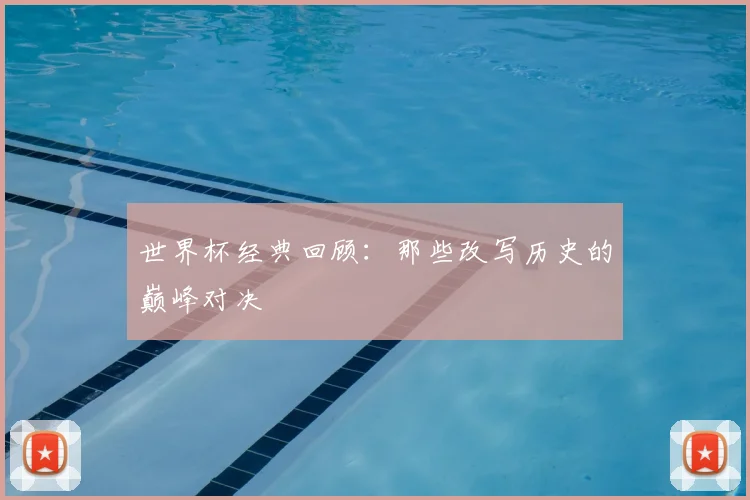 世界杯经典回顾：那些改写历史的巅峰对决