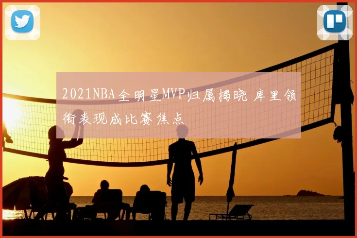 2021NBA全明星MVP归属揭晓 库里领衔表现成比赛焦点