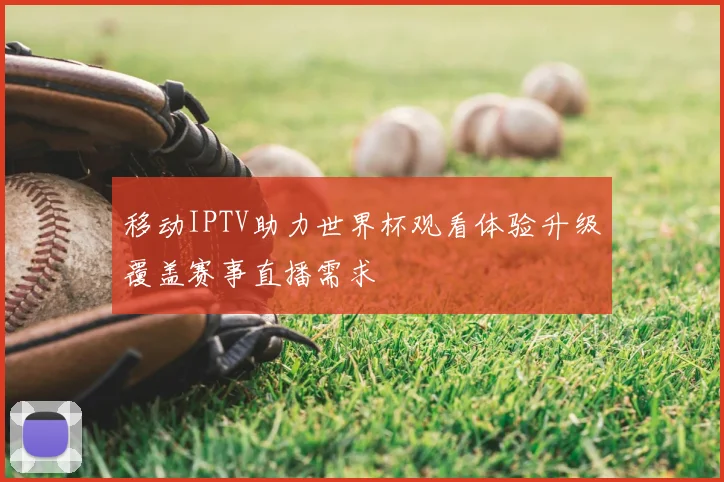 移动IPTV助力世界杯观看体验升级覆盖赛事直播需求