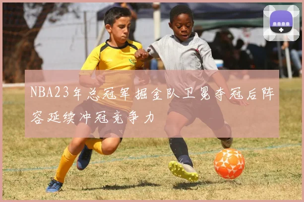 NBA23年总冠军掘金队卫冕夺冠后阵容延续冲冠竞争力