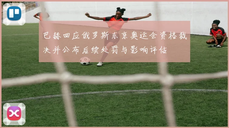 巴赫回应俄罗斯东京奥运会资格裁决并公布后续处罚与影响评估
