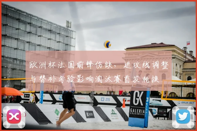 欧洲杯法国前锋伤缺，进攻线调整与替补考验影响淘汰赛首发轮换