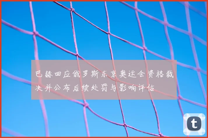 巴赫回应俄罗斯东京奥运会资格裁决并公布后续处罚与影响评估