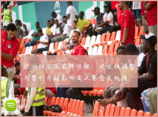 欧洲杯法国前锋伤缺，进攻线调整与替补考验影响淘汰赛首发轮换