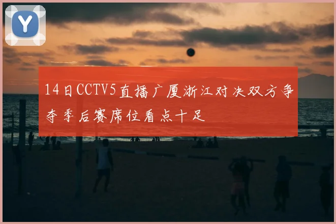 14日CCTV5直播广厦浙江对决双方争夺季后赛席位看点十足