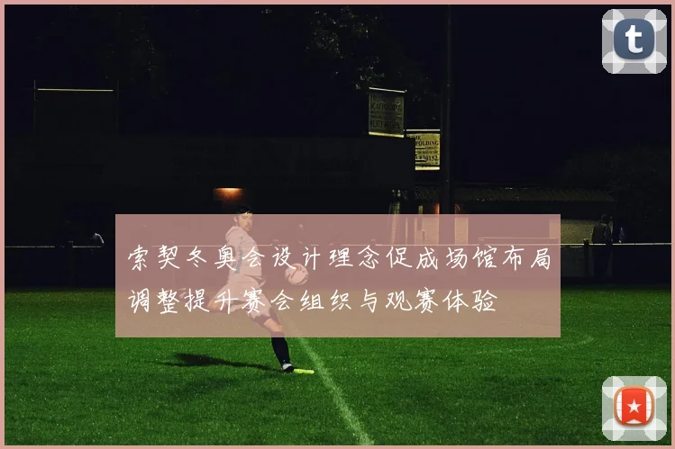 索契冬奥会设计理念促成场馆布局调整提升赛会组织与观赛体验