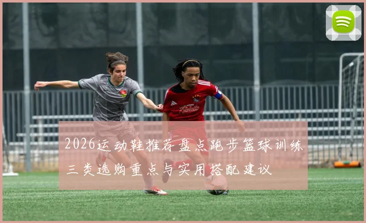 2026运动鞋推荐盘点跑步篮球训练三类选购重点与实用搭配建议