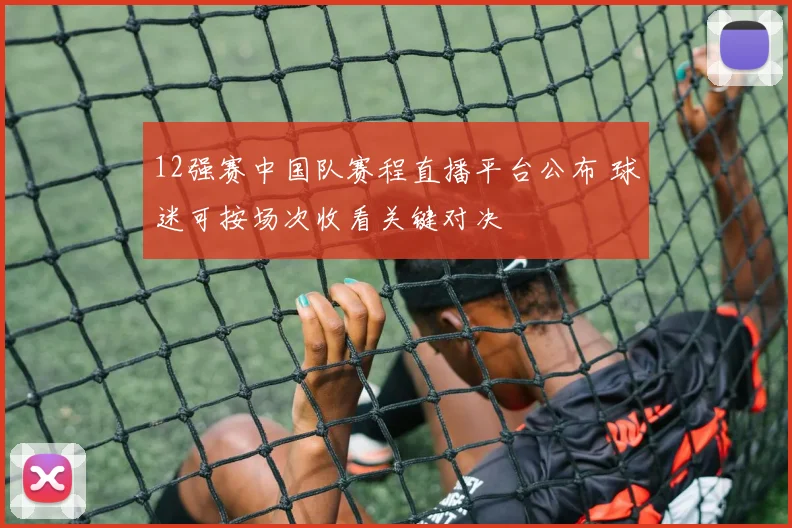 12强赛中国队赛程直播平台公布 球迷可按场次收看关键对决
