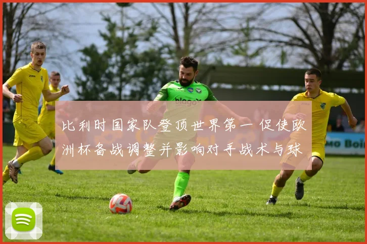 比利时国家队登顶世界第一 促使欧洲杯备战调整并影响对手战术与球员轮换