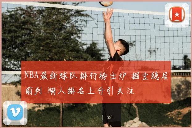 NBA最新球队排行榜出炉 掘金稳居前列 湖人排名上升引关注