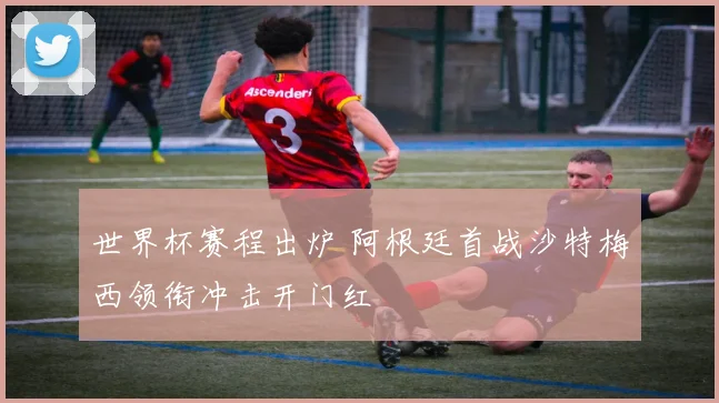 世界杯赛程出炉 阿根廷首战沙特梅西领衔冲击开门红