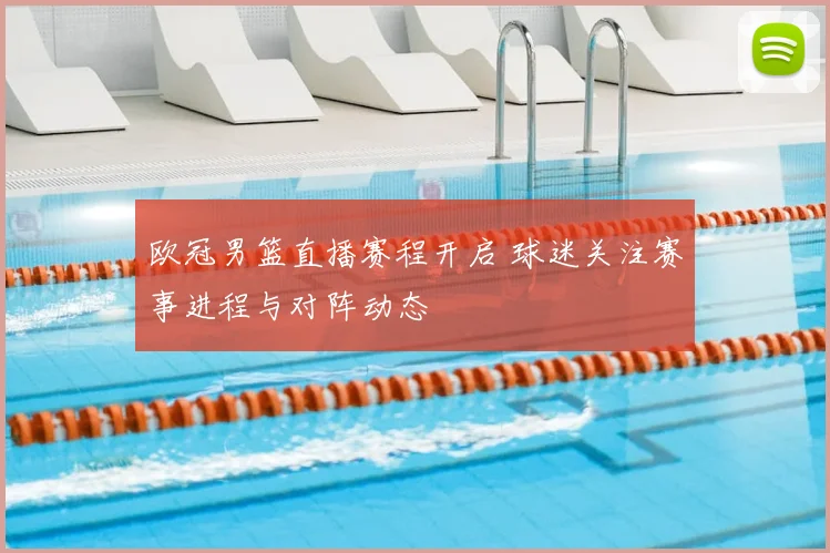 欧冠男篮直播赛程开启 球迷关注赛事进程与对阵动态