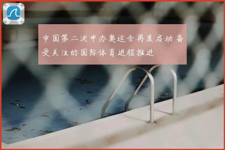 中国第二次申办奥运会再度启动 备受关注的国际体育进程推进