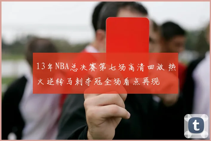 13年NBA总决赛第七场高清回放 热火逆转马刺夺冠全场看点再现