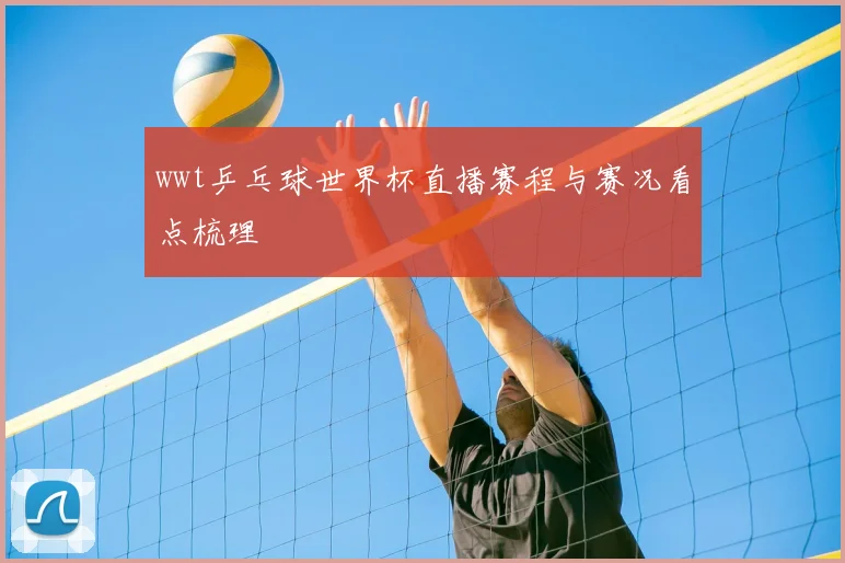 wwt乒乓球世界杯直播赛程与赛况看点梳理