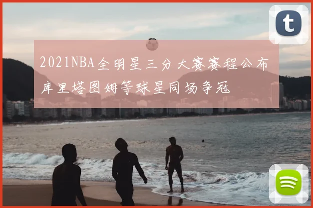 2021NBA全明星三分大赛赛程公布 库里塔图姆等球星同场争冠