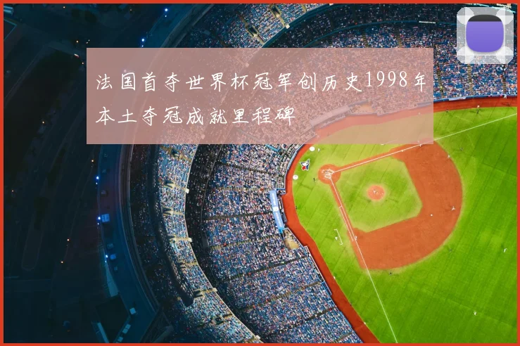 法国首夺世界杯冠军创历史1998年本土夺冠成就里程碑