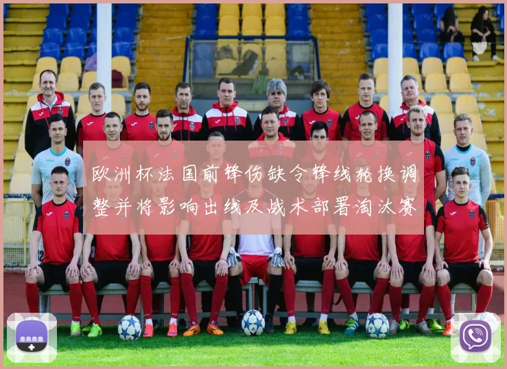 欧洲杯法国前锋伤缺令锋线轮换调整并将影响出线及战术部署淘汰赛前