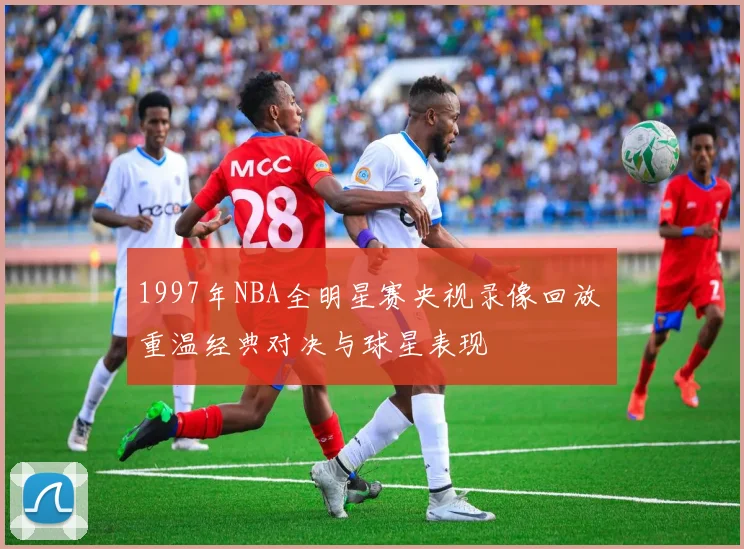 1997年NBA全明星赛央视录像回放 重温经典对决与球星表现