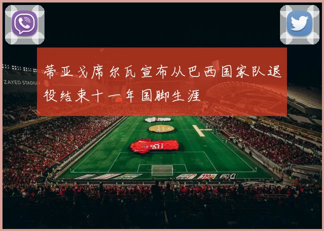 蒂亚戈席尔瓦宣布从巴西国家队退役结束十一年国脚生涯