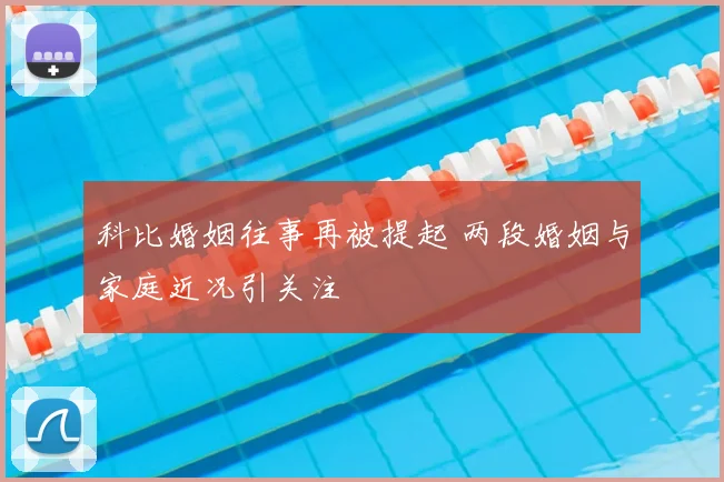 科比婚姻往事再被提起 两段婚姻与家庭近况引关注