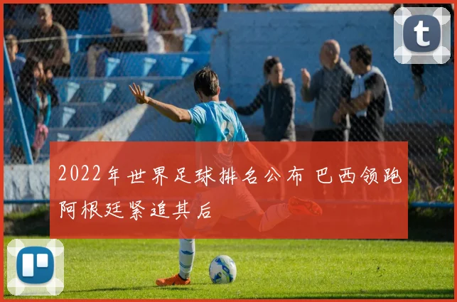 2022年世界足球排名公布 巴西领跑阿根廷紧追其后