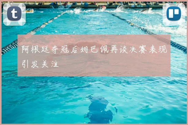 阿根廷夺冠后姆巴佩再谈决赛表现引发关注