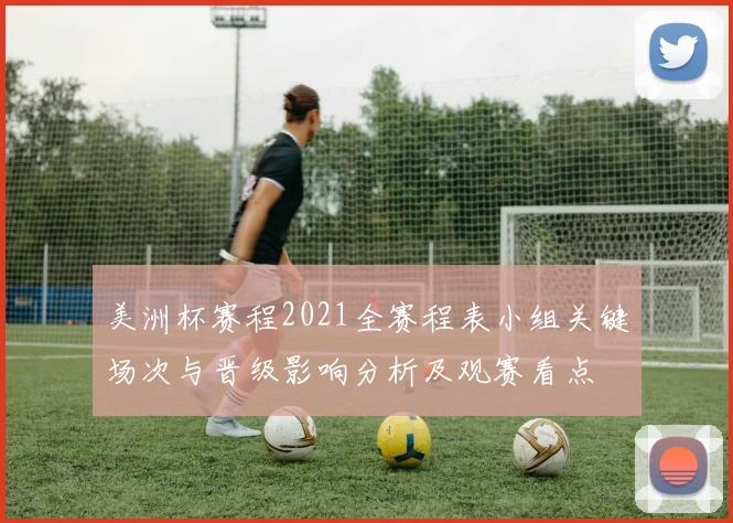 美洲杯赛程2021全赛程表小组关键场次与晋级影响分析及观赛看点