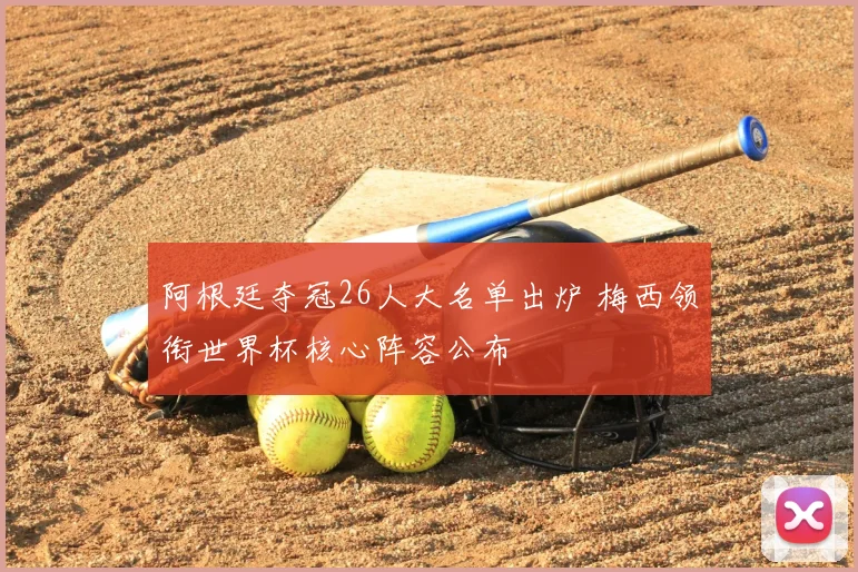 阿根廷夺冠26人大名单出炉 梅西领衔世界杯核心阵容公布
