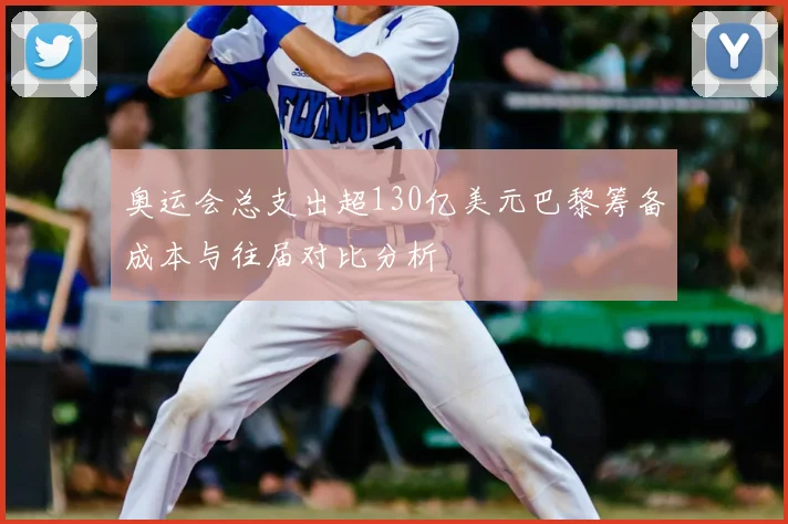 奥运会总支出超130亿美元巴黎筹备成本与往届对比分析