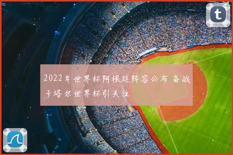 2022年世界杯阿根廷阵容公布 备战卡塔尔世界杯引关注