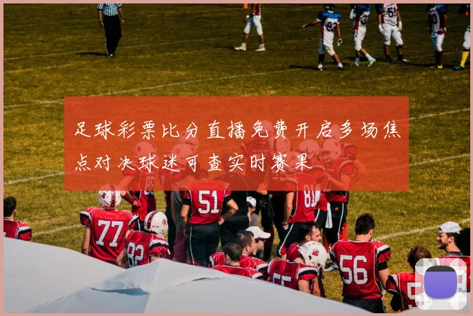 足球彩票比分直播免费开启多场焦点对决球迷可查实时赛果