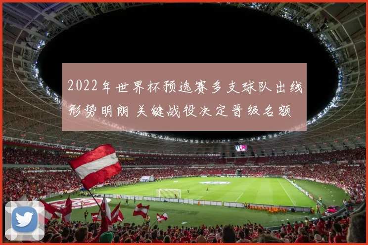 2022年世界杯预选赛多支球队出线形势明朗 关键战役决定晋级名额