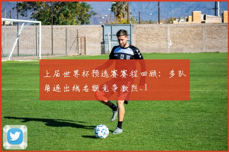 上届世界杯预选赛赛程回顾:多队角逐出线名额竞争激烈_1