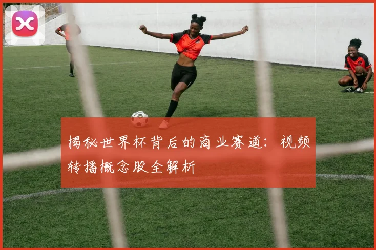 揭秘世界杯背后的商业赛道：视频转播概念股全解析