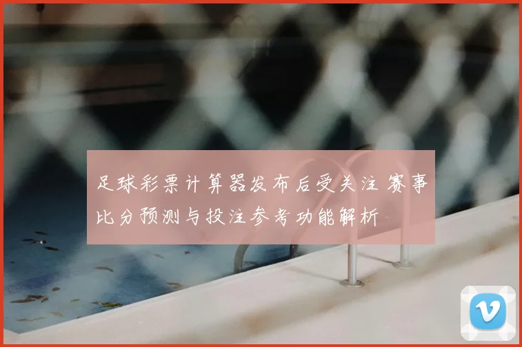 足球彩票计算器发布后受关注 赛事比分预测与投注参考功能解析