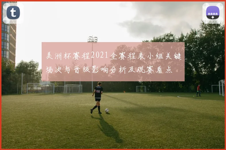 美洲杯赛程2021全赛程表小组关键场次与晋级影响分析及观赛看点