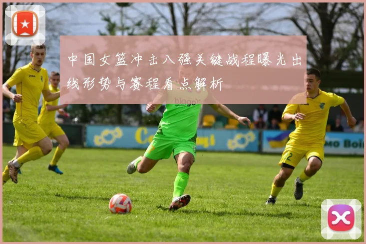 中国女篮冲击八强关键战程曝光出线形势与赛程看点解析