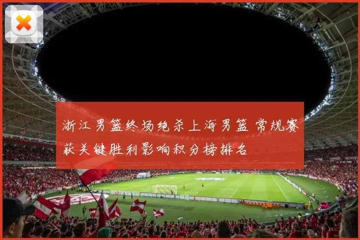 浙江男篮终场绝杀上海男篮 常规赛获关键胜利影响积分榜排名