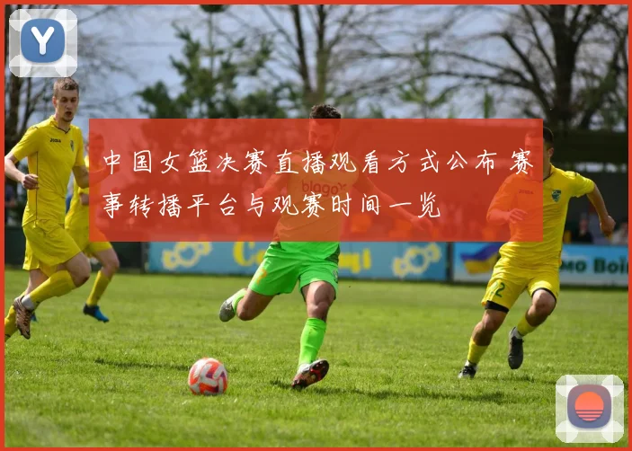 中国女篮决赛直播观看方式公布 赛事转播平台与观赛时间一览