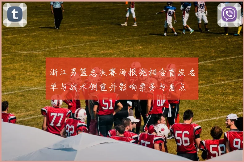 浙江男篮总决赛海报亮相含首发名单与战术侧重并影响票务与看点