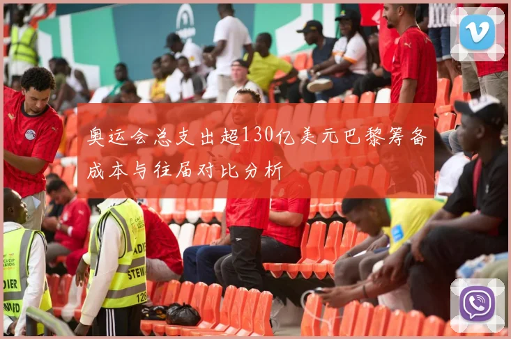 奥运会总支出超130亿美元巴黎筹备成本与往届对比分析