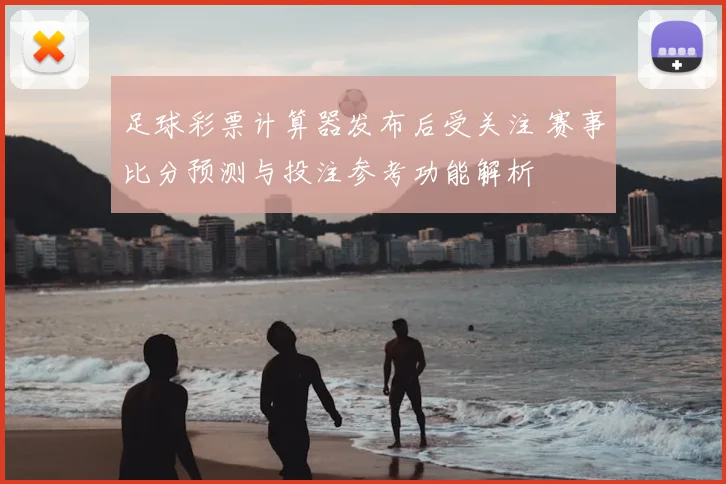 足球彩票计算器发布后受关注 赛事比分预测与投注参考功能解析
