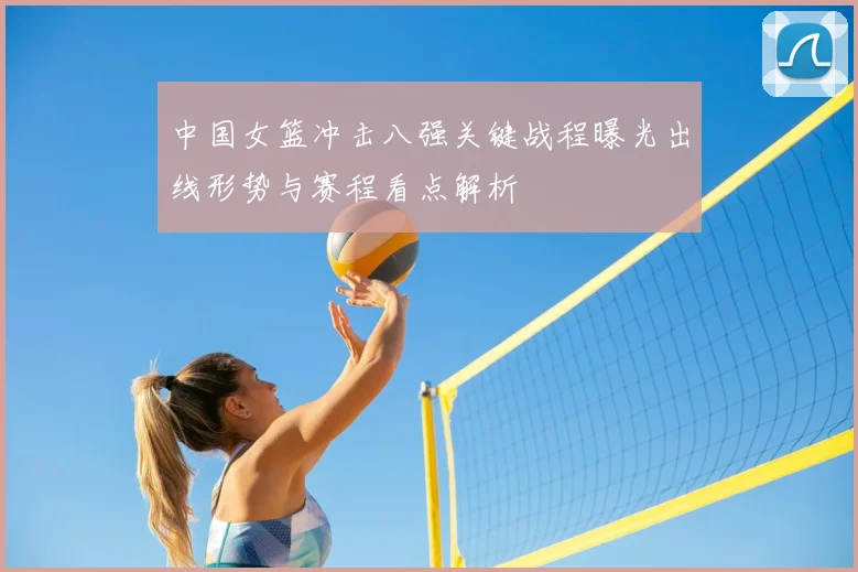 中国女篮冲击八强关键战程曝光出线形势与赛程看点解析