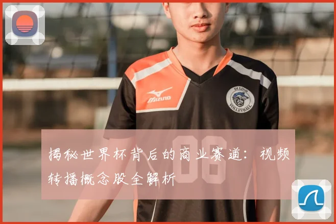 揭秘世界杯背后的商业赛道：视频转播概念股全解析