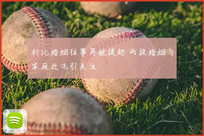 科比婚姻往事再被提起 两段婚姻与家庭近况引关注
